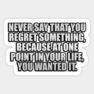 Never say that you regret something, because at one point in your life, you wanted it Sticker